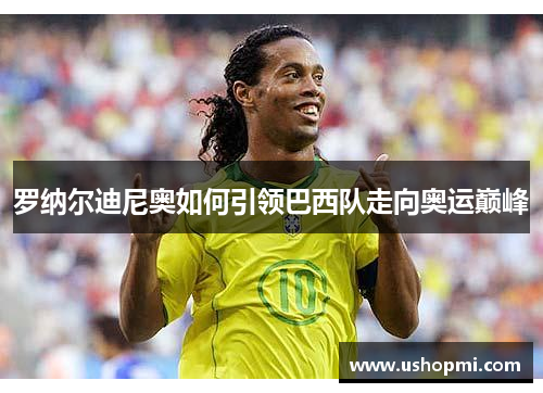 罗纳尔迪尼奥如何引领巴西队走向奥运巅峰
