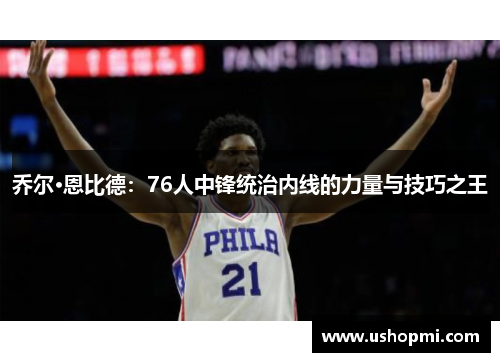 乔尔·恩比德：76人中锋统治内线的力量与技巧之王