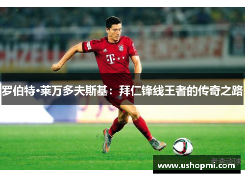 罗伯特·莱万多夫斯基：拜仁锋线王者的传奇之路