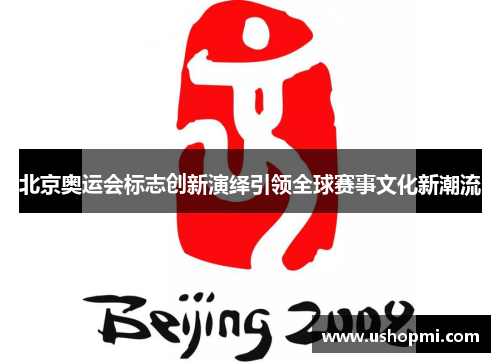 北京奥运会标志创新演绎引领全球赛事文化新潮流
