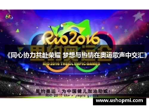 《同心协力共赴荣耀 梦想与热情在奥运歌声中交汇》 《同心协力共赴荣耀 梦想与热情在奥运歌声中交汇》